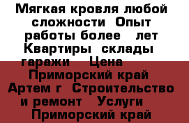 Мягкая кровля любой сложности. Опыт работы более 18лет!Квартиры, склады, гаражи! › Цена ­ 150 - Приморский край, Артем г. Строительство и ремонт » Услуги   . Приморский край